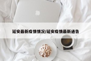 延安最新疫情情况/延安疫情最新通告