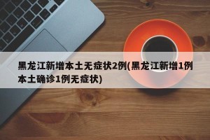 黑龙江新增本土无症状2例(黑龙江新增1例本土确诊1例无症状)