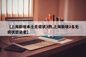 【上海新增本土无症状3例,上海新增2名无症状感染者】