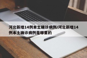 河北新增14例本土确诊病例/河北新增14例本土确诊病例是哪里的
