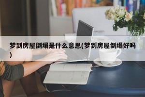 梦到房屋倒塌是什么意思(梦到房屋倒塌好吗)