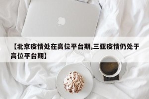 【北京疫情处在高位平台期,三亚疫情仍处于高位平台期】