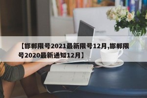 【邯郸限号2021最新限号12月,邯郸限号2020最新通知12月】