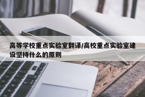高等学校重点实验室翻译/高校重点实验室建设坚持什么的原则