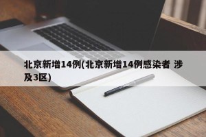 北京新增14例(北京新增14例感染者 涉及3区)