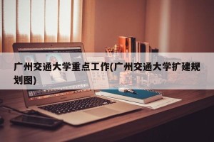 广州交通大学重点工作(广州交通大学扩建规划图)