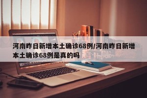 河南昨日新增本土确诊68例/河南昨日新增本土确诊68例是真的吗