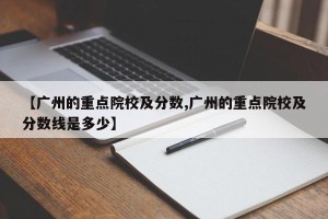 【广州的重点院校及分数,广州的重点院校及分数线是多少】