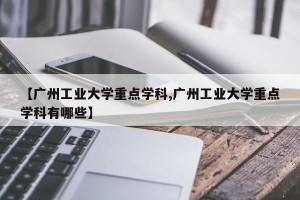 【广州工业大学重点学科,广州工业大学重点学科有哪些】