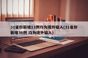 31省份新增13例均为境外输入(31省份新增36例 均为境外输入)
