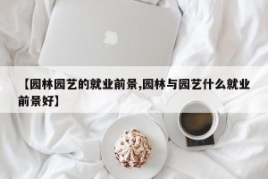 【园林园艺的就业前景,园林与园艺什么就业前景好】