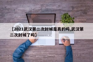 【2021武汉第二次封城是真的吗,武汉第二次封城了吗】