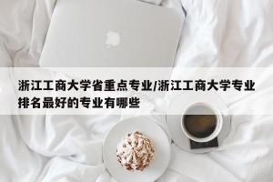 浙江工商大学省重点专业/浙江工商大学专业排名最好的专业有哪些