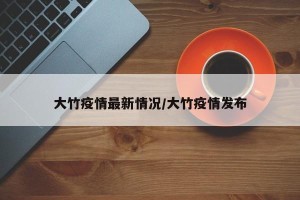 大竹疫情最新情况/大竹疫情发布