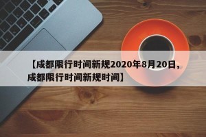 【成都限行时间新规2020年8月20日,成都限行时间新规时间】