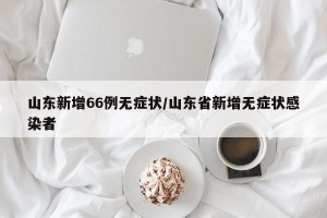 山东新增66例无症状/山东省新增无症状感染者
