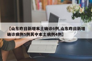 【山东昨日新增本土确诊6例,山东昨日新增确诊病例5例其中本土病例4例】