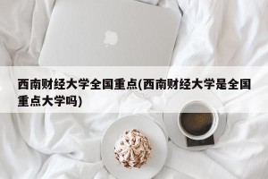 西南财经大学全国重点(西南财经大学是全国重点大学吗)