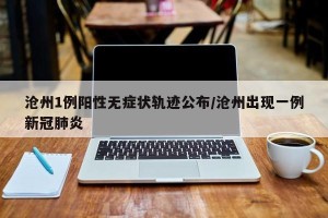 沧州1例阳性无症状轨迹公布/沧州出现一例新冠肺炎