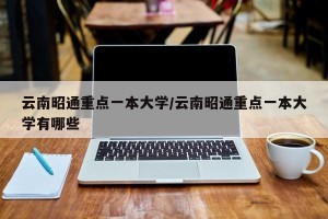 云南昭通重点一本大学/云南昭通重点一本大学有哪些