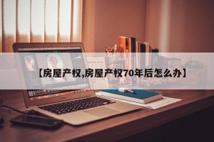 【房屋产权,房屋产权70年后怎么办】