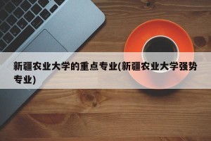 新疆农业大学的重点专业(新疆农业大学强势专业)