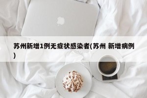 苏州新增1例无症状感染者(苏州 新增病例)