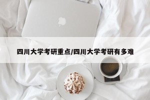 四川大学考研重点/四川大学考研有多难