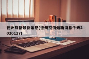 德州疫情最新消息(德州疫情最新消息今天2020117)