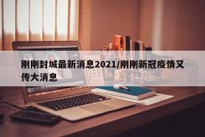 刚刚封城最新消息2021/刚刚新冠疫情又传大消息