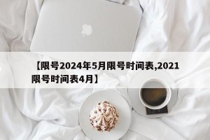 【限号2024年5月限号时间表,2021限号时间表4月】