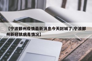 【宁波鄞州疫情最新消息今天封城了,宁波鄞州新冠状病毒情况】