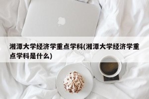 湘潭大学经济学重点学科(湘潭大学经济学重点学科是什么)