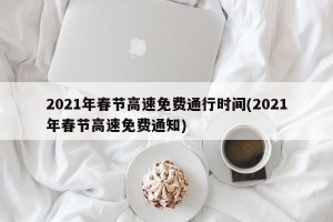 2021年春节高速免费通行时间(2021年春节高速免费通知)
