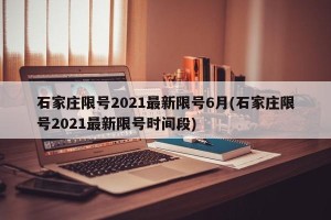 石家庄限号2021最新限号6月(石家庄限号2021最新限号时间段)