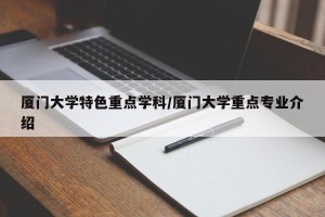 厦门大学特色重点学科/厦门大学重点专业介绍