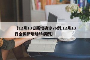 【12月13日新增确诊76例,12月13日全国新增确诊病例】