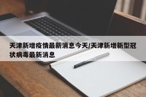 天津新增疫情最新消息今天/天津新增新型冠状病毒最新消息
