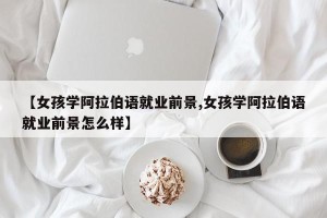 【女孩学阿拉伯语就业前景,女孩学阿拉伯语就业前景怎么样】