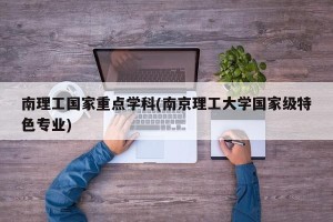 南理工国家重点学科(南京理工大学国家级特色专业)