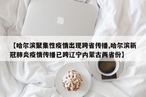 【哈尔滨聚集性疫情出现跨省传播,哈尔滨新冠肺炎疫情传播已跨辽宁内蒙古两省份】