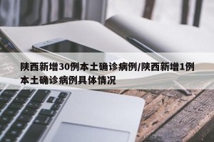 陕西新增30例本土确诊病例/陕西新增1例本土确诊病例具体情况