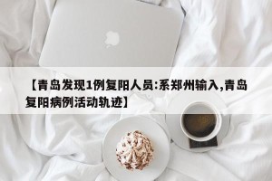 【青岛发现1例复阳人员:系郑州输入,青岛复阳病例活动轨迹】
