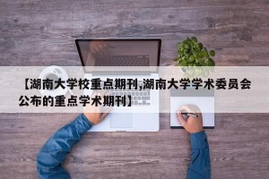 【湖南大学校重点期刊,湖南大学学术委员会公布的重点学术期刊】