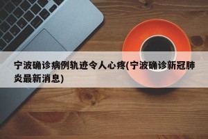 宁波确诊病例轨迹令人心疼(宁波确诊新冠肺炎最新消息)